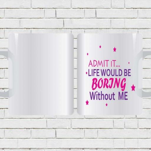 Admit it, Life Would be Boring Without Me - Personalised Funny Mug